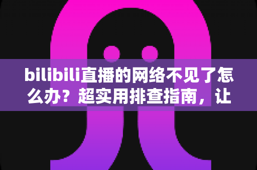 bilibili直播的网络不见了怎么办？超实用排查指南，让你秒速恢复追播与开播体验