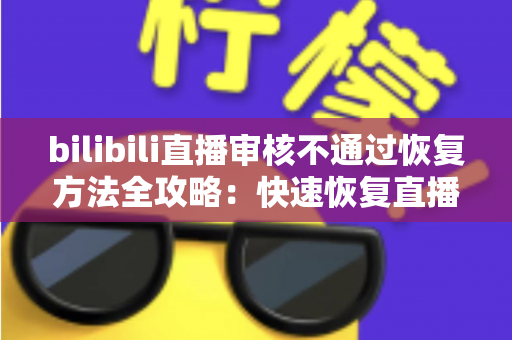 bilibili直播审核不通过恢复方法全攻略:快速恢复直播间正常开播的实用指南 bilibili直播审核不通过恢复方法全攻略:快速恢复直播间正常开播的实用指南