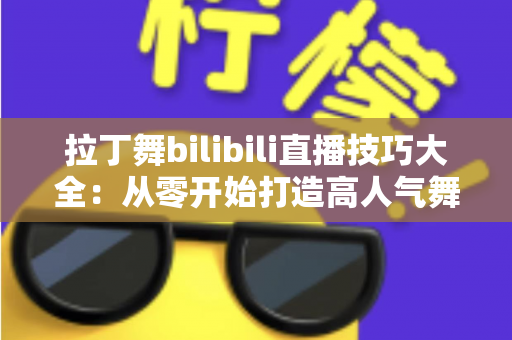 拉丁舞bilibili直播技巧大全：从零开始打造高人气舞蹈直播间的实战指南