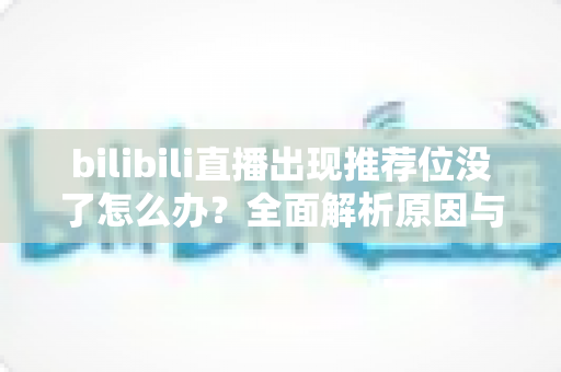 bilibili直播出现推荐位没了怎么办?全面解析原因与实用恢复技巧,助你快速找回流量 bilibili直播出现推荐位没了怎么办?全面解析原因与实用恢复技巧,助你快速找回流量
