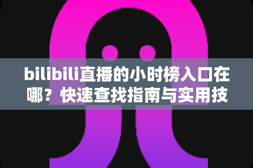 bilibili直播的小时榜入口在哪？快速查找指南与实用技巧全解析
