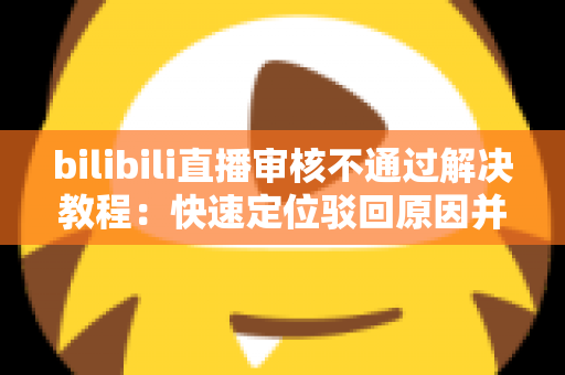 bilibili直播审核不通过解决教程：快速定位驳回原因并一步修复的完整指南