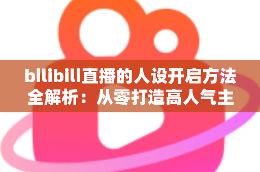 bilibili直播的人设开启方法全解析：从零打造高人气主播专属人设的实用指南
