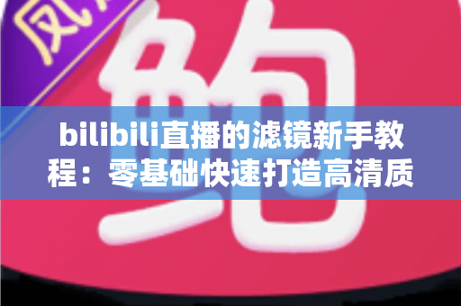 bilibili直播的滤镜新手教程:零基础快速打造高清质感直播间的实用指南 bilibili直播的滤镜新手教程:零基础快速打造高清质感直播间的实用指南
