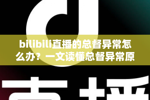 bilibili直播的总督异常怎么办？一文读懂总督异常原因、排查步骤与预防技巧的完整指南