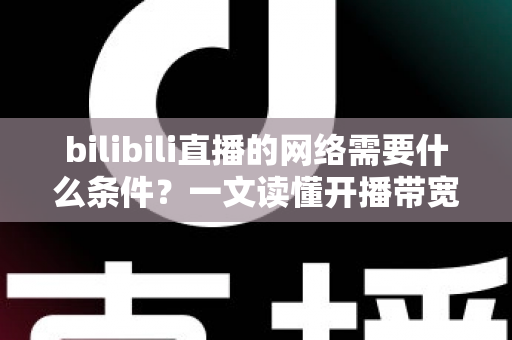 bilibili直播的网络需要什么条件？一文读懂开播带宽、稳定性与优化技巧全攻略