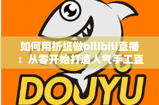 如何用折纸做bilibili直播：从零开始打造人气手工直播间的完整攻略