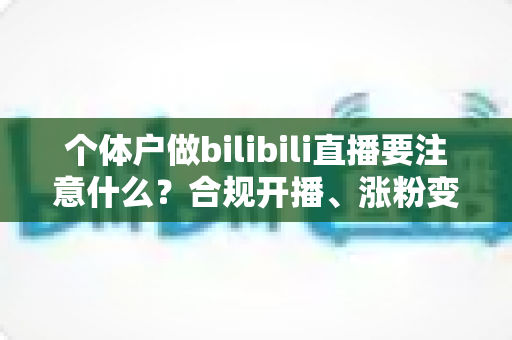个体户做bilibili直播要注意什么?合规开播、涨粉变现全流程指南 个体户做bilibili直播要注意什么?合规开播、涨粉变现全流程指南