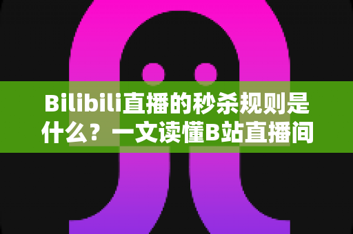Bilibili直播的秒杀规则是什么？一文读懂B站直播间秒杀玩法、参与条件与避坑指南