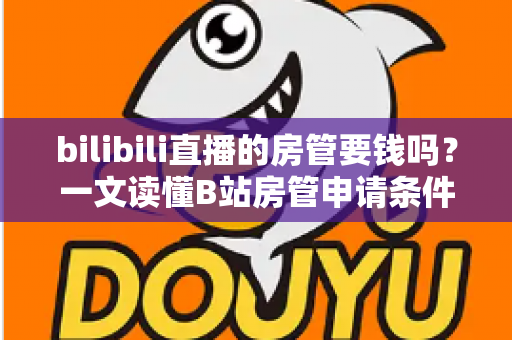 bilibili直播的房管要钱吗?一文读懂B站房管申请条件、职责与防骗全攻略 bilibili直播的房管要钱吗?一文读懂B站房管申请条件、职责与防骗全攻略