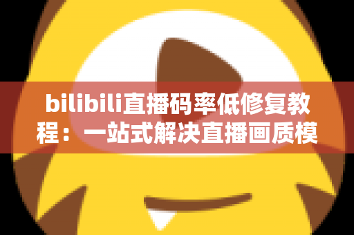 bilibili直播码率低修复教程：一站式解决直播画质模糊、画面卡顿的完整优化指南