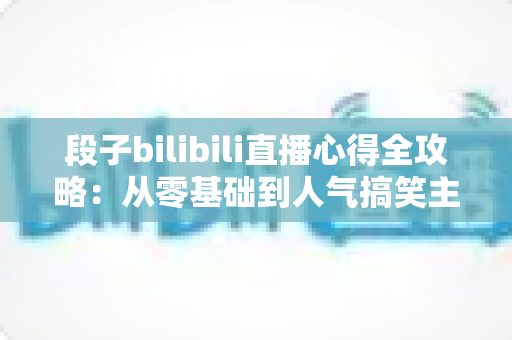 段子bilibili直播心得全攻略：从零基础到人气搞笑主播的实战经验分享