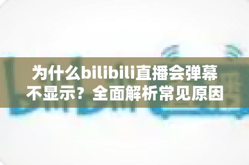 为什么bilibili直播会弹幕不显示？全面解析常见原因与实用解决方法，助你快速恢复弹幕互动体验