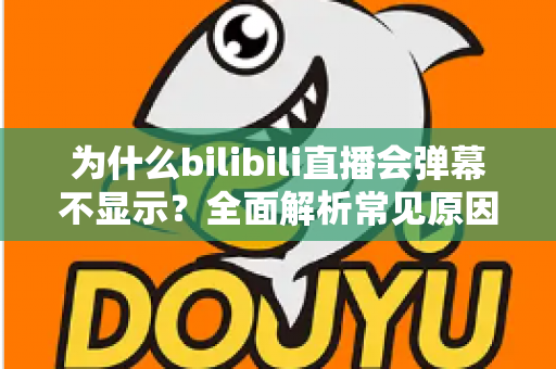 为什么bilibili直播会弹幕不显示？全面解析常见原因与实用解决方法，助你快速恢复弹幕互动体验