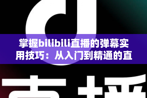 掌握bilibili直播的弹幕实用技巧：从入门到精通的直播互动全攻略