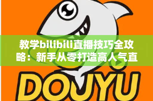 教学bilibili直播技巧全攻略:新手从零打造高人气直播间的实战指南 教学bilibili直播技巧全攻略:新手从零打造高人气直播间的实战指南