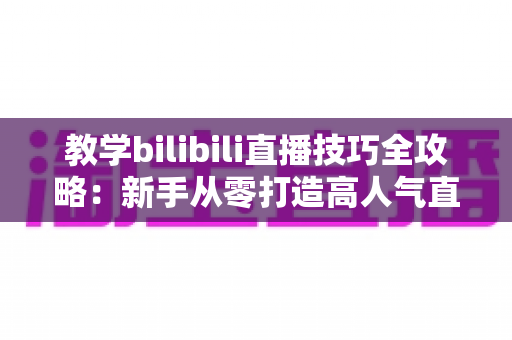 教学bilibili直播技巧全攻略:新手从零打造高人气直播间的实战指南 教学bilibili直播技巧全攻略:新手从零打造高人气直播间的实战指南
