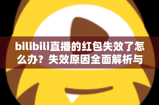 bilibili直播的红包失效了怎么办？失效原因全面解析与找回红包的实用攻略