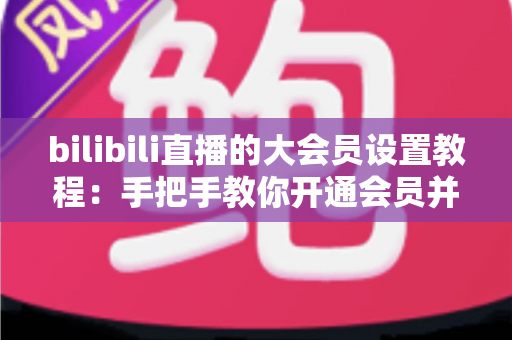 bilibili直播的大会员设置教程:手把手教你开通会员并玩转直播专属特权 bilibili直播的大会员设置教程:手把手教你开通会员并玩转直播专属特权