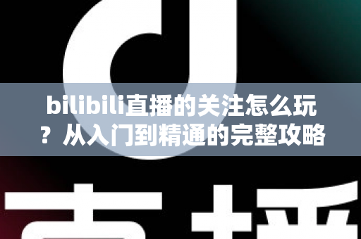 bilibili直播的关注怎么玩？从入门到精通的完整攻略指南