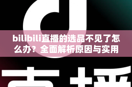 bilibili直播的选品不见了怎么办？全面解析原因与实用解决方案