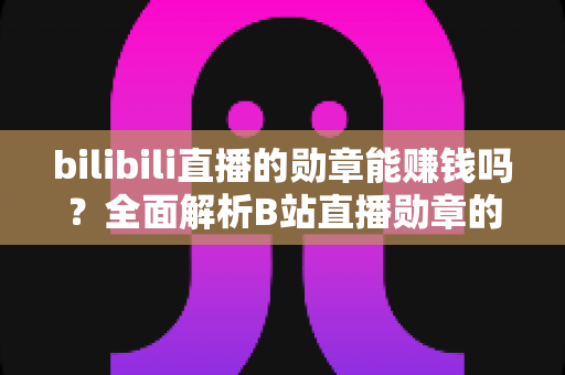bilibili直播的勋章能赚钱吗？全面解析B站直播勋章的价值与变现真相