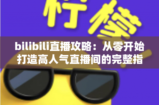 bilibili直播攻略:从零开始打造高人气直播间的完整指南 bilibili直播攻略:从零开始打造高人气直播间的完整指南