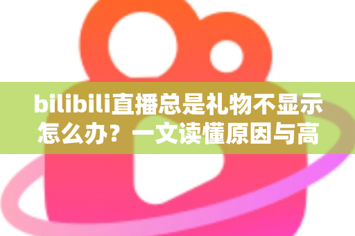 bilibili直播总是礼物不显示怎么办？一文读懂原因与高效解决方法
