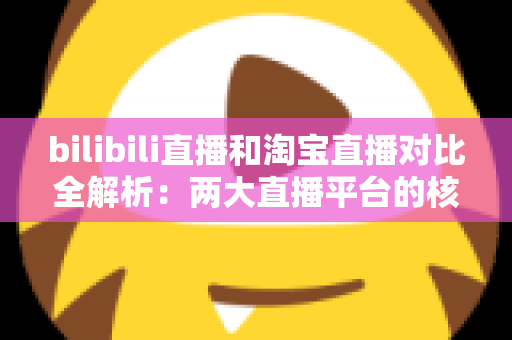 bilibili直播和淘宝直播对比全解析:两大直播平台的核心差异与选型指南 bilibili直播和淘宝直播对比全解析:两大直播平台的核心差异与选型指南