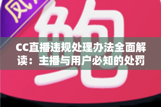 CC直播违规处理办法全面解读：主播与用户必知的处罚规则与合规运营指南