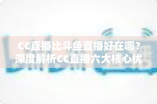 CC直播比斗鱼直播好在哪？深度解析CC直播六大核心优势与选择指南