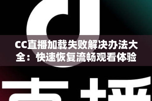 CC直播加载失败解决办法大全:快速恢复流畅观看体验的实用指南 CC直播加载失败解决办法大全:快速恢复流畅观看体验的实用指南