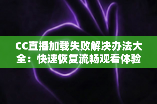 CC直播加载失败解决办法大全：快速恢复流畅观看体验的实用指南