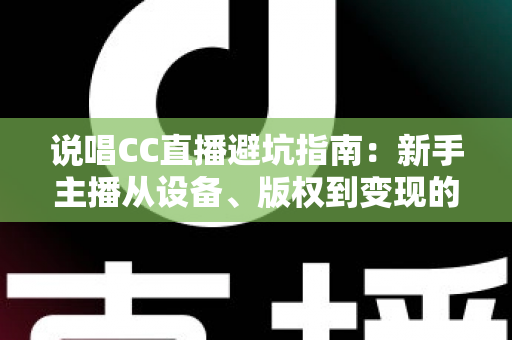 说唱CC直播避坑指南:新手主播从设备、版权到变现的全流程避坑攻略 说唱CC直播避坑指南:新手主播从设备、版权到变现的全流程避坑攻略