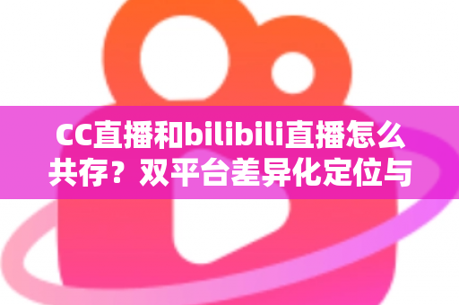 CC直播和bilibili直播怎么共存?双平台差异化定位与共赢运营策略全解析 CC直播和bilibili直播怎么共存?双平台差异化定位与共赢运营策略全解析