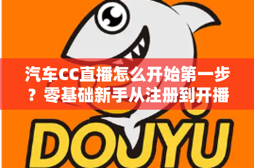 汽车CC直播怎么开始第一步？零基础新手从注册到开播的完整实战指南