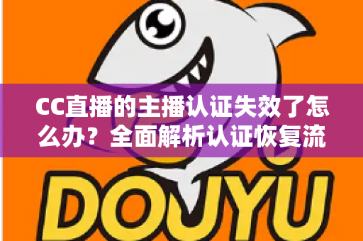 CC直播的主播认证失效了怎么办？全面解析认证恢复流程与实用预防指南