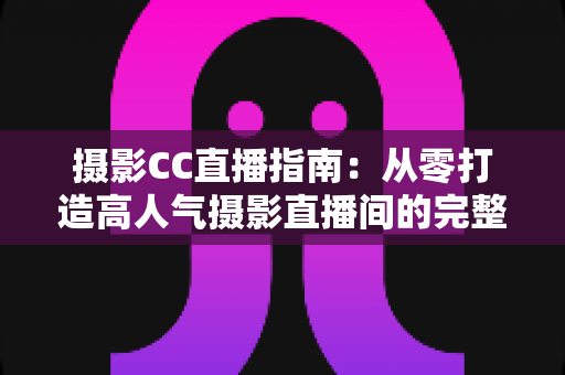 摄影CC直播指南:从零打造高人气摄影直播间的完整实战手册 摄影CC直播指南:从零打造高人气摄影直播间的完整实战手册