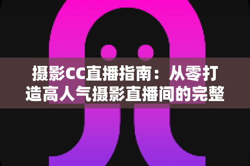 摄影CC直播指南:从零打造高人气摄影直播间的完整实战手册 摄影CC直播指南:从零打造高人气摄影直播间的完整实战手册