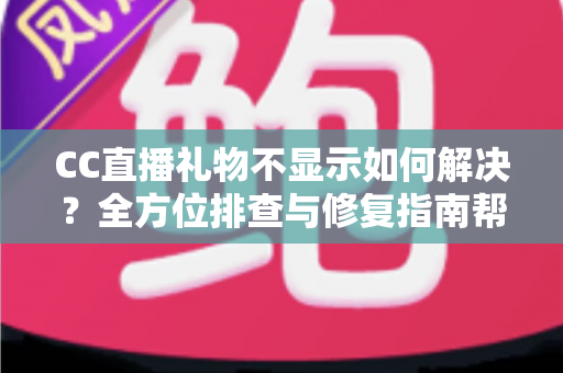 CC直播礼物不显示如何解决?全方位排查与修复指南帮你快速恢复观看体验 CC直播礼物不显示如何解决?全方位排查与修复指南帮你快速恢复观看体验