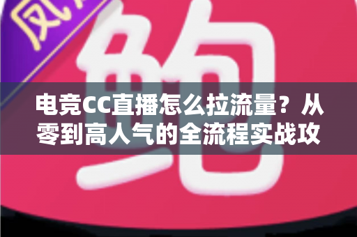 电竞CC直播怎么拉流量?从零到高人气的全流程实战攻略 电竞CC直播怎么拉流量?从零到高人气的全流程实战攻略