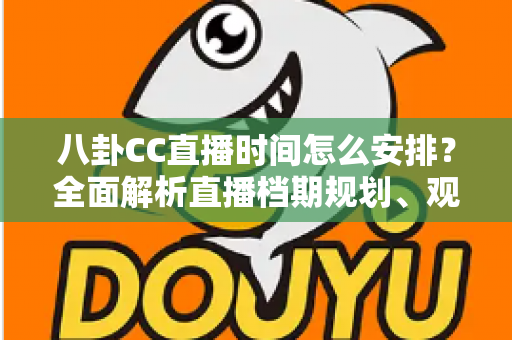 八卦CC直播时间怎么安排?全面解析直播档期规划、观看技巧与排期策略指南 八卦CC直播时间怎么安排?全面解析直播档期规划、观看技巧与排期策略指南