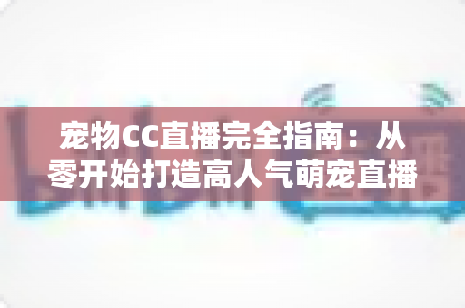 宠物CC直播完全指南:从零开始打造高人气萌宠直播间的实战秘籍 宠物CC直播完全指南:从零开始打造高人气萌宠直播间的实战秘籍