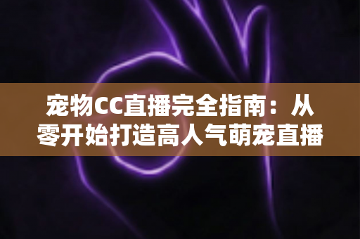 宠物CC直播完全指南:从零开始打造高人气萌宠直播间的实战秘籍 宠物CC直播完全指南:从零开始打造高人气萌宠直播间的实战秘籍