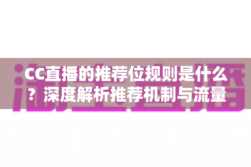 CC直播的推荐位规则是什么?深度解析推荐机制与流量提升全攻略 CC直播的推荐位规则是什么?深度解析推荐机制与流量提升全攻略