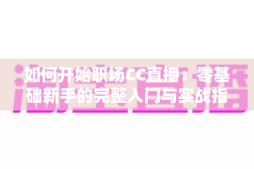 如何开始职场CC直播:零基础新手的完整入门与实战指南 如何开始职场CC直播:零基础新手的完整入门与实战指南