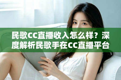 民歌CC直播收入怎么样?深度解析民歌手在CC直播平台的真实收益与赚钱技巧 民歌CC直播收入怎么样?深度解析民歌手在CC直播平台的真实收益与赚钱技巧