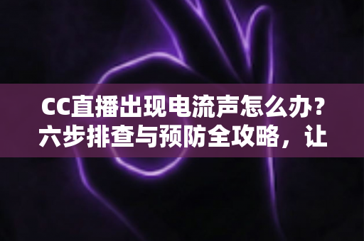CC直播出现电流声怎么办?六步排查与预防全攻略,让直播间彻底告别杂音 CC直播出现电流声怎么办?六步排查与预防全攻略,让直播间彻底告别杂音
