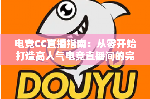 电竞CC直播指南:从零开始打造高人气电竞直播间的完整攻略 电竞CC直播指南:从零开始打造高人气电竞直播间的完整攻略