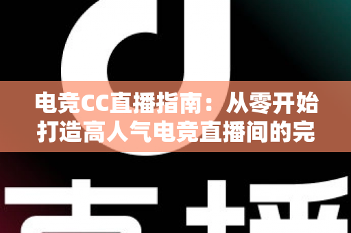 电竞CC直播指南：从零开始打造高人气电竞直播间的完整攻略